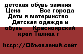 детская обувь зимняя › Цена ­ 800 - Все города Дети и материнство » Детская одежда и обувь   . Красноярский край,Талнах г.